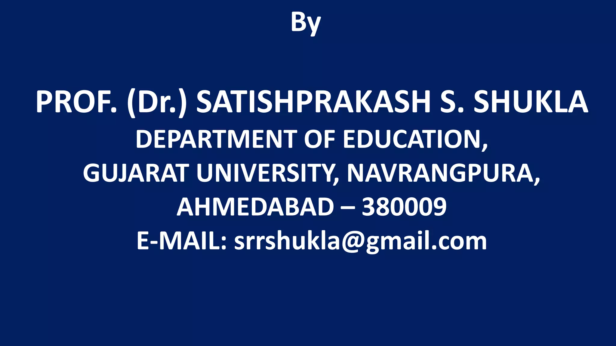 PROF. (Dr.) SATISHPRAKASH S. SHUKLA
DEPARTMENT OF EDUCATION,
GUJARAT UNIVERSITY, NAVRANGPURA,
AHMEDABAD – 380009
E-MAIL: srrshukla@gmail.com
By
 