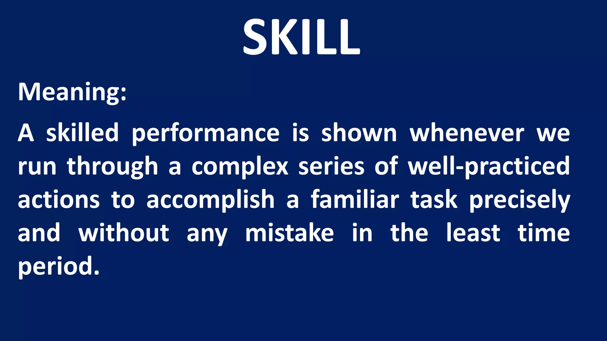SKILL
Meaning:
A skilled performance is shown whenever we
run through a complex series of well-practiced
actions to accomplish a familiar task precisely
and without any mistake in the least time
period.
 