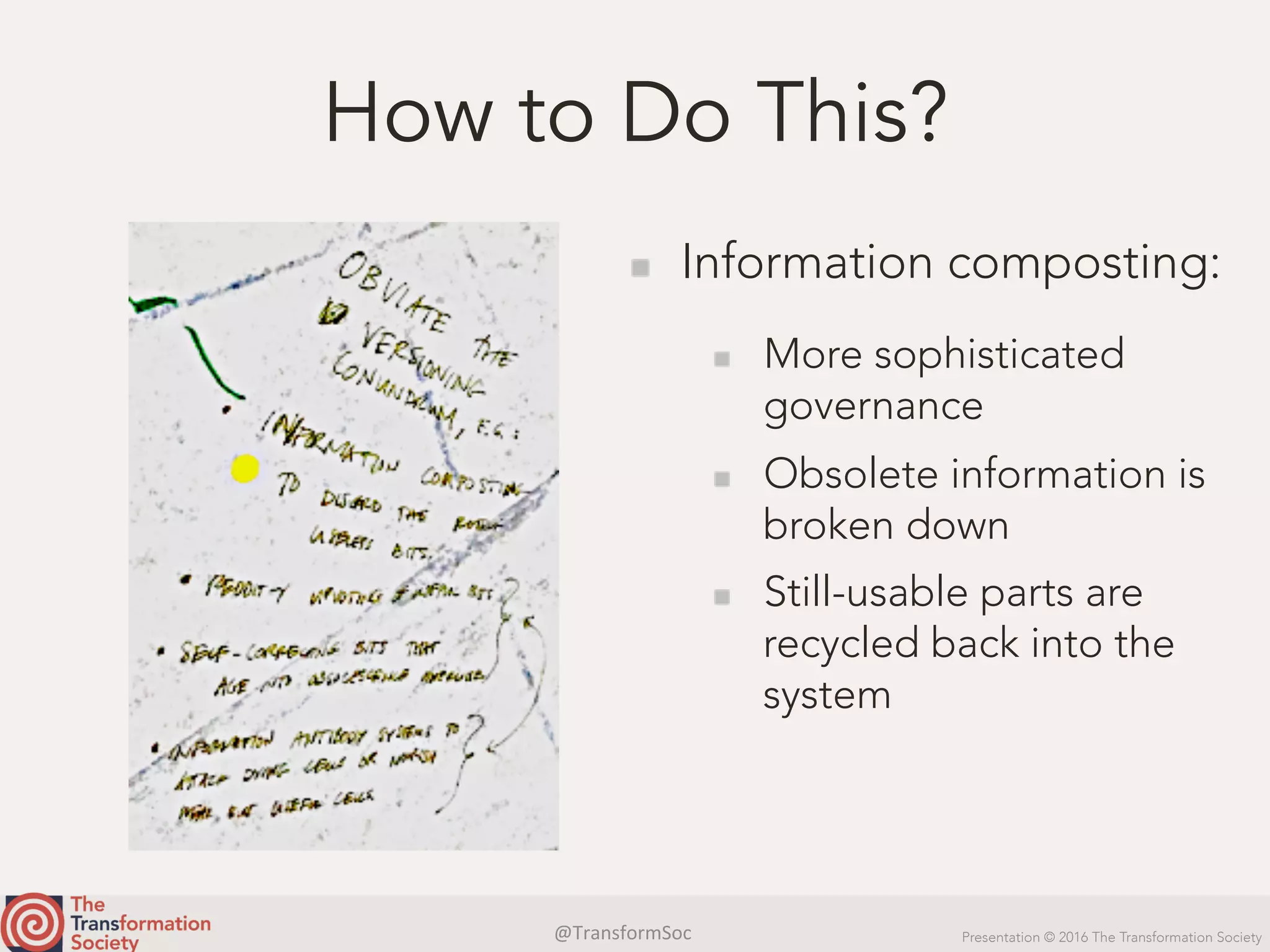 @TransformSoc	 Presentation © 2016 The Transformation Society
How to Do This?
  Information composting:
  More sophisticated
governance
  Obsolete information is
broken down
  Still-usable parts are
recycled back into the
system
 