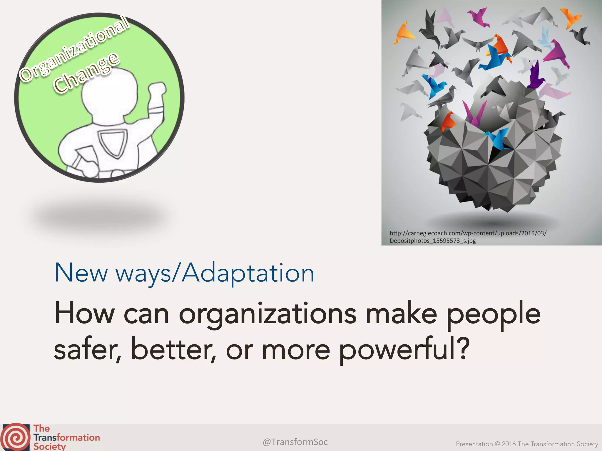 @TransformSoc	 Presentation © 2016 The Transformation Society
How can organizations make people
safer, better, or more powerful?
New ways/Adaptation
h.p://carnegiecoach.com/wp-content/uploads/2015/03/
Depositphotos_15595573_s.jpg	
 