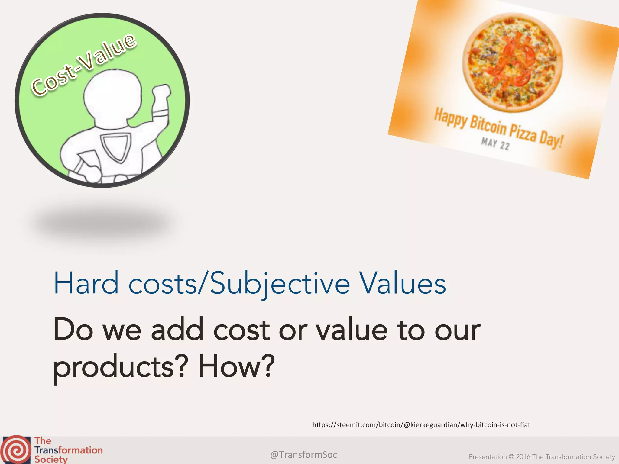 @TransformSoc	 Presentation © 2016 The Transformation Society
Do we add cost or value to our
products? How?
Hard costs/Subjective Values
h.ps://steemit.com/bitcoin/@kierkeguardian/why-bitcoin-is-not-ﬁat	
 
