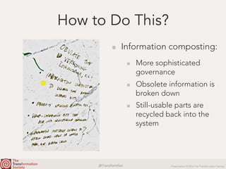@TransformSoc	 Presentation © 2016 The Transformation Society
How to Do This?
  Information composting:
  More sophisticated
governance
  Obsolete information is
broken down
  Still-usable parts are
recycled back into the
system
 