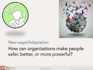 @TransformSoc	 Presentation © 2016 The Transformation Society
How can organizations make people
safer, better, or more powerful?
New ways/Adaptation
h.p://carnegiecoach.com/wp-content/uploads/2015/03/
Depositphotos_15595573_s.jpg	
 