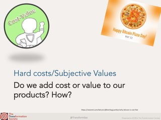 @TransformSoc	 Presentation © 2016 The Transformation Society
Do we add cost or value to our
products? How?
Hard costs/Subjective Values
h.ps://steemit.com/bitcoin/@kierkeguardian/why-bitcoin-is-not-ﬁat	
 