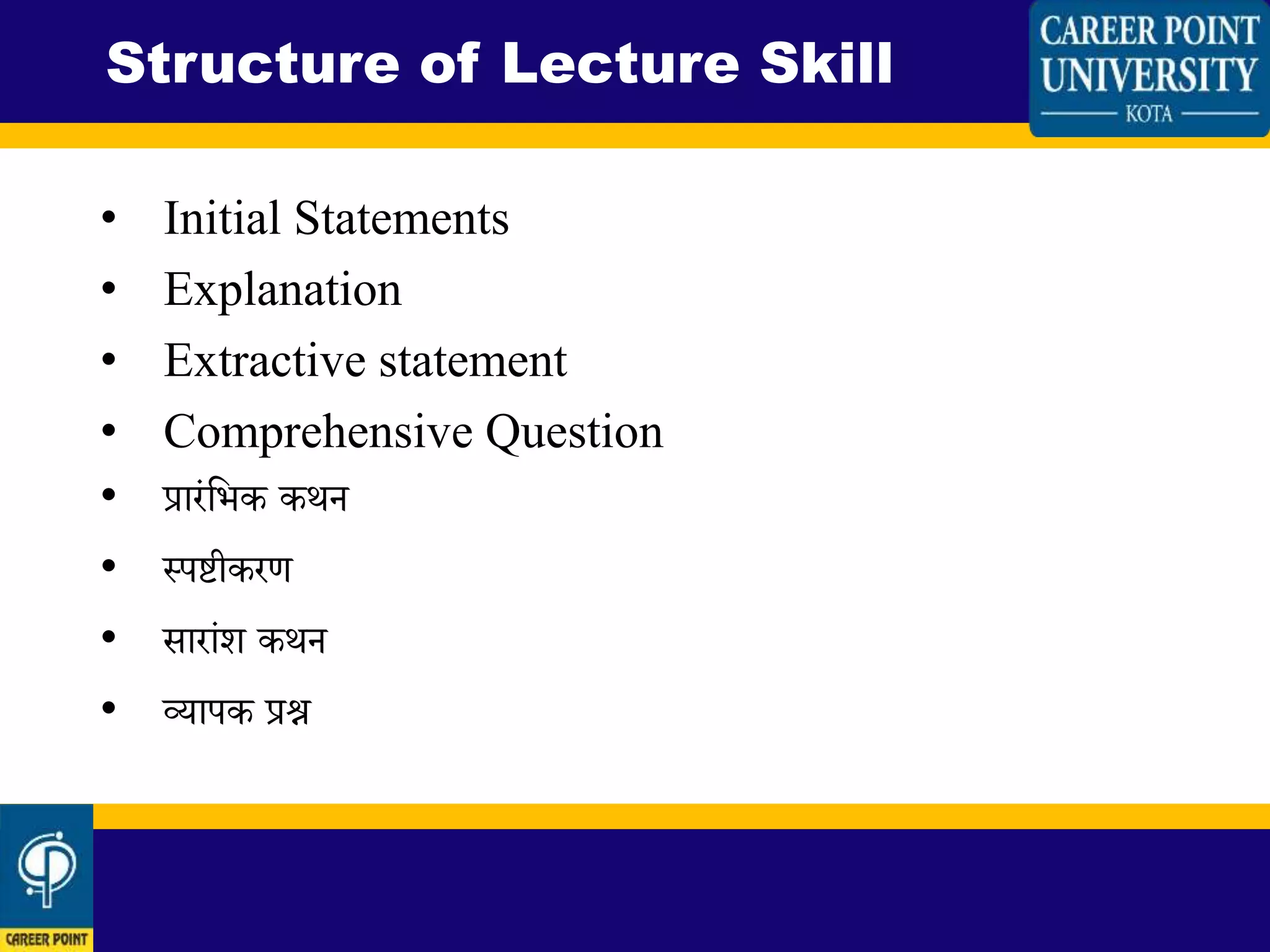 • Initial Statements
• Explanation
• Extractive statement
• Comprehensive Question
• प्रारिंलभक कथन
• स्पष्टीकरण
• सारािंि कथन
• व्यापक प्रश्न
Structure of Lecture Skill
 