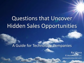 Questions that Uncover
Hidden Sales Opportunities


 A Guide for Technology Companies
                                    Raj Khera
                              © MailerMailer LLC
                            www.presstacular.com
 