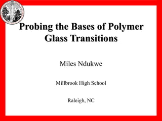 Probing the Bases of Polymer
     Glass Transitions

         Miles Ndukwe

        Millbrook High School


            Raleigh, NC
 