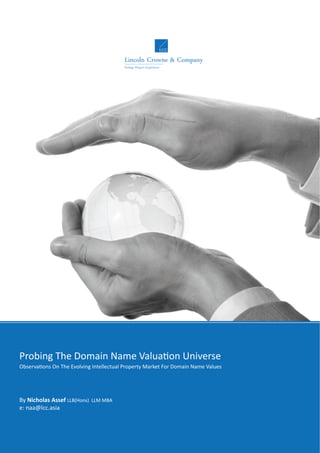 Probing The Domain Name Valua3on Universe
Observa3ons On The Evolving Intellectual Property Market For Domain Name Values
By Nicholas Assef LLB(Hons)  LLM MBA
e: naa@lcc.asia 
 