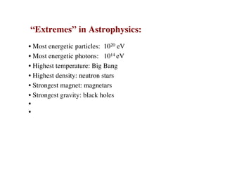 “Extremes” in Astrophysics:
• Most energetic particles: 1020 eV
• Most energetic photons: 1014 eV
• Highest temperature: Big Bang
• Highest density: neutron stars
• Strongest magnet: magnetars
• Strongest gravity: black holes
•
•
 