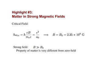 !
Highlight #3:
Matter in Strong Magnetic Fields
Critical Field:
Strong ﬁeld:
Property of matter is very different from zero-ﬁeld
 