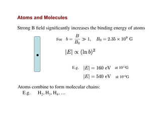 .
Strong B ﬁeld signiﬁcantly increases the binding energy of atoms
For
E.g. at 1012G
at 1014G
Atoms combine to form molecular chains:
E.g. H2, H3, H4, …
Atoms and Molecules
 