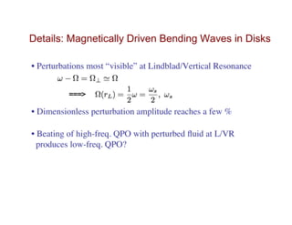 Details: Magnetically Driven Bending Waves in Disks
• Perturbations most “visible” at Lindblad/Vertical Resonance
• Dimensionless perturbation amplitude reaches a few %
• Beating of high-freq. QPO with perturbed ﬂuid at L/VR
produces low-freq. QPO?
===>
 