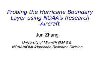 Probing the Hurricane Boundary Layer using NOAA’s Research Aircraft Jun Zhang University of Miami/RSMAS &  NOAA/AOML/Hurricane Research Division 