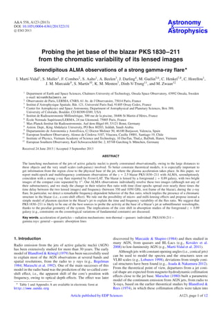 Astronomy
&
Astrophysics

A&A 558, A123 (2013)
DOI: 10.1051/0004-6361/201322131
c ESO 2013

Probing the jet base of the blazar PKS 1830−211
from the chromatic variability of its lensed images
Serendipitous ALMA observations of a strong gamma-ray ﬂare
I. Martí-Vidal1 , S. Muller1 , F. Combes2 , S. Aalto1 , A. Beelen3 , J. Darling4 , M. Guélin5,6 , C. Henkel7,8 , C. Horellou1 ,
J. M. Marcaide9 , S. Martín10 , K. M. Menten7 , Dinh-V-Trung11 , and M. Zwaan12
1
2
3
4
5
6
7
8
9
10
11
12

Department of Earth and Space Sciences, Chalmers University of Technology, Onsala Space Observatory, 43992 Onsala, Sweden
e-mail: mivan@chalmers.se
Observatoire de Paris, LERMA, CNRS, 61 Av. de l’Observatoire, 75014 Paris, France
Institut d’Astrophysique Spatiale, Bât. 121, Université Paris-Sud, 91405 Orsay Cedex, France
Center for Astrophysics and Space Astronomy, Department of Astrophysical and Planetary Sciences, Box 389,
University of Colorado, Boulder, CO 80309-0389, USA
Institut de Radioastronomie Millimétrique, 300 rue de la piscine, 38406 St Martin d’Hères, France
École Normale Supérieure/LERMA, 24 rue Lhomond, 75005 Paris, France
Max-Planck-Institut für Radioastronomie, Auf dem Hügel 69, 53121 Bonn, Germany
Astron. Dept., King Abdulaziz University, PO Box 80203, Jeddah, Saudi Arabia
Departamento de Astronomía y Astrofísica, C/ Doctor Moliner 50, 46100 Burjassot, Valencia, Spain
European Southern Observatory, Alonso de Córdova 3107, Vitacura, Casilla 19001, Santiago 19, Chile
Institute of Physics, Vietnam Academy of Science and Technology, 10 DaoTan, ThuLe, BaDinh, Hanoi, Vietnam
European Southern Observatory, Karl-Schwarzschild-Str. 2, 85748 Garching b. München, Germany

Received 24 June 2013 / Accepted 3 September 2013
ABSTRACT

The launching mechanism of the jets of active galactic nuclei is poorly constrained observationally, owing to the large distances to
these objects and the very small scales (sub-parsec) involved. To better constrain theoretical models, it is especially important to
get information from the region close to the physical base of the jet, where the plasma acceleration takes place. In this paper, we
report multi-epoch and multifrequency continuum observations of the z = 2.5 blazar PKS 1830−211 with ALMA, serendipitously
coincident with a strong γ-ray ﬂare reported by Fermi-LAT. The blazar is lensed by a foreground z = 0.89 galaxy, with two bright
images of the compact core separated by 1 . Our ALMA observations individually resolve these two images (although not any of
their substructures), and we study the change in their relative ﬂux ratio with time (four epochs spread over nearly three times the
time delay between the two lensed images) and frequency (between 350 and 1050 GHz, rest frame of the blazar), during the γ-ray
ﬂare. In particular, we detect a remarkable frequency-dependent behavior of the ﬂux ratio, which implies the presence of a chromatic
structure in the blazar (i.e., a core-shift eﬀect). We rule out the possibility of micro- and milli-lensing eﬀects and propose instead a
simple model of plasmon ejection in the blazar’s jet to explain the time and frequency variability of the ﬂux ratio. We suggest that
PKS 1830−211 is likely to be one of the best sources to probe the activity at the base of a blazar’s jet at submillimeter wavelengths,
thanks to the peculiar geometry of the system. The implications of the core shift in absorption studies of the foreground z = 0.89
galaxy (e.g., constraints on the cosmological variations of fundamental constants) are discussed.
Key words. acceleration of particles – radiation mechanisms: non-thermal – quasars: individual: PKS1830-211 –
gamma rays: general – quasars: absorption lines

1. Introduction
Radio emission from the jets of active galactic nuclei (AGN)
has been extensively studied for more than 30 years. The early
model of Blandford & Königl (1979) has been successfully used
to explain most of the AGN observations at several bands and
spatial resolutions, from the radio to γ rays (e.g., Begelman
1984; Maraschi et al. 1992). One of the main successes of this
model in the radio band was the prediction of the so-called coreshift eﬀect, i.e., the apparent shift of the core’s position with
frequency, owing to optical depth eﬀects. The eﬀect was later
Table 1 and Appendix A are available in electronic form at
http://www.aanda.org

discovered by Marcaide & Shapiro (1984) and then studied in
many AGN, from quasars and BL-Lacs (e.g., Kovalev et al.
2008) to low-luminosity AGN (e.g., Martí-Vidal et al. 2011).
Although jets with constant opening angles (i.e., conical jets)
can be used to model the spectra and the structures seen on
VLBI scales (e.g., Lobanov 1998), deviations from simple conical structures have been found (e.g., Asada & Nakamura 2012).
From the theoretical point of view, departures from a jet conical shape are expected from magneto-hydrodynamic collimation
eﬀects close to the jet base. Marscher (1980) built a parametric
model of the continuum emission from AGN jets, from radio to
X-rays, based on the earlier theoretical studies by Blandford &
Rees (1974), in which these collimation eﬀects were taken into

Article published by EDP Sciences

A123, page 1 of 12

 