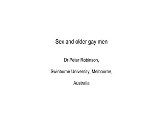 Sex and older gay men
Dr Peter Robinson,
Swinburne University, Melbourne,
Australia
 