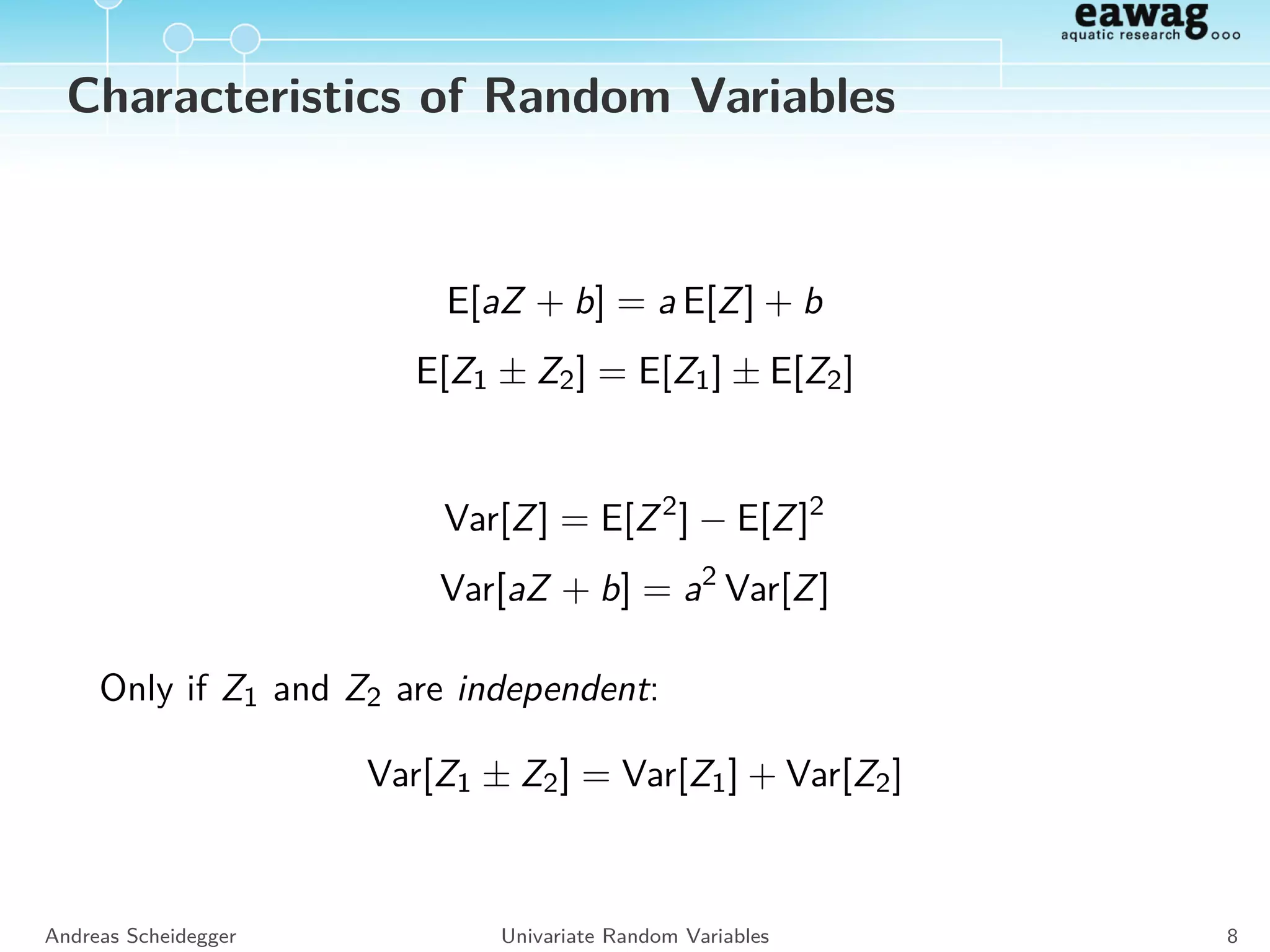 Characteristics of Random Variables
Measures of Extension
Variance:
Var[Z] = E Z − E[Z]
2
Standard Deviation:
SD[Z] = Var[Z]
Inter-Quantile Range:
QRp[Z] = Q(1+p)/2[Z] − Q(1−p)/2[Z]
Andreas Scheidegger Univariate Random Variables 7
 