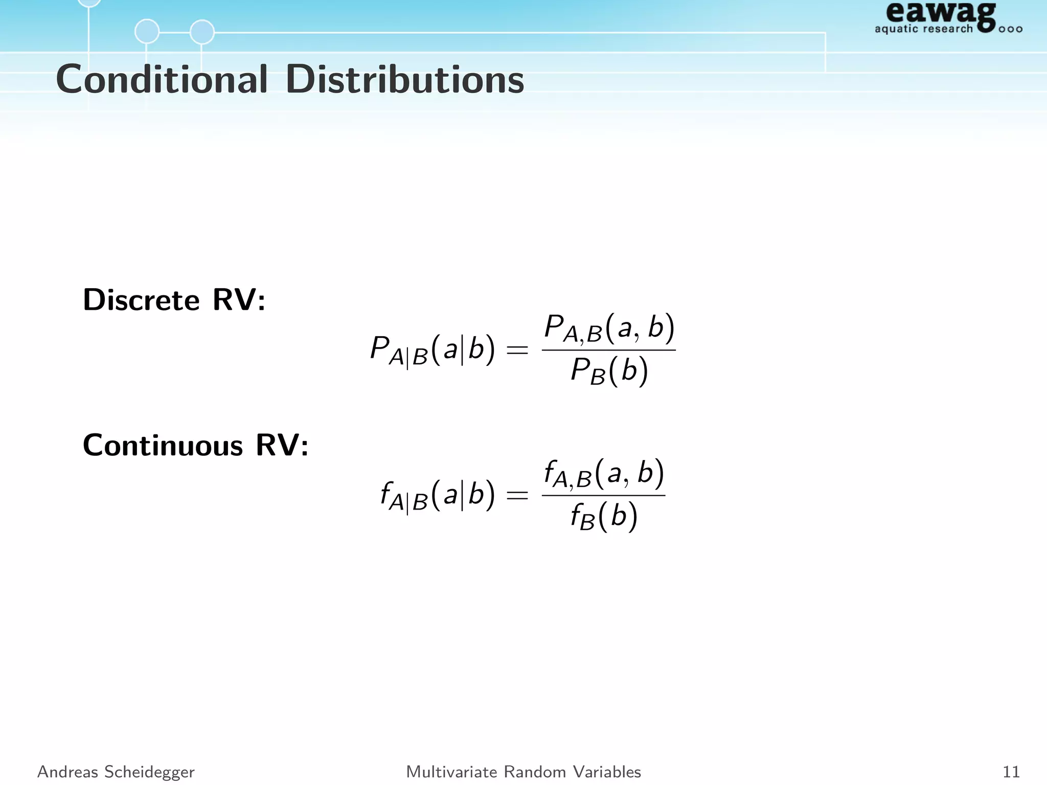 Joint distribution
discrete RV:
PA,B(a, b) = PA|B(a|b) · PB(b) = PB|A(b|a) · PA(a)
E.g.: PA,B(3, 1) : Probability to obtain ai = 3 and bi = 1.
Andreas Scheidegger Multivariate Random Variables 10
 