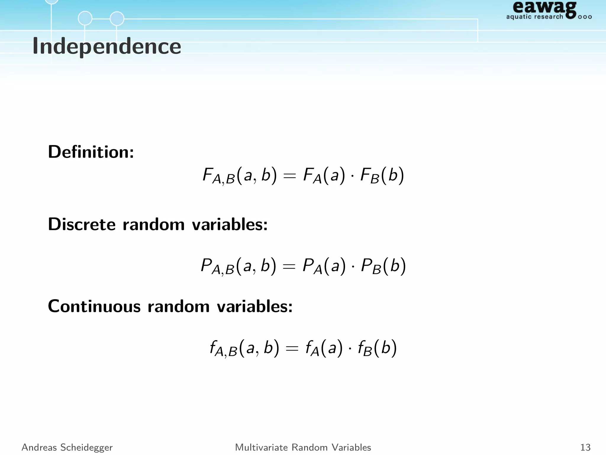 Marginal distribution
Discrete random variables:
PA(a) =
b∈ΩB
PA,B(a, b)
Andreas Scheidegger Multivariate Random Variables 12
 