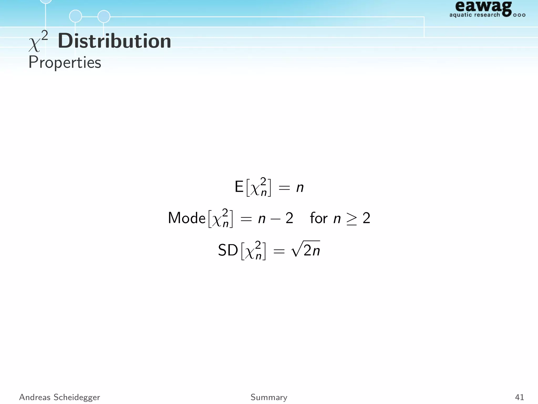 Lognormal Distribution
Properties
E LN(µ, σ) = µ
Mode LN(µ, σ) =
µ
1 +
σ2
µ2
3
2
Med LN(µ, σ) =
µ
1 +
σ2
µ2
SD LN(µ, σ) = σ
Andreas Scheidegger Summary 37
 