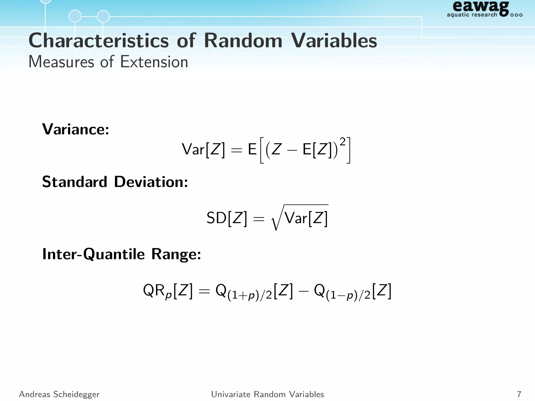 Characteristics of Random Variables
Measures of Location
Expected value of a function of a RV:
E[g(A)] =
z∈ΩA
g(z)PA(z)
E[g(B)] =
ΩB
g(z)fB(z) dz
Attention!
E[g(X)] = g (E[X])
Andreas Scheidegger Univariate Random Variables 6
 