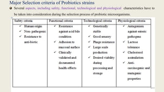 Major Selection criteria of Probiotics strains
Several aspects, including safety, functional, technological and physiological characteristics have to
be taken into consideration during the selection process of probiotic microorganisms.
19
 