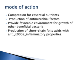  Competition for essential nutrients
 Production of antimicrobial factors
 Provide favorable environment for growth of
other beneficial bacteria
 Production of short-chain fatty acids with
anti_x0002_inflammatory properties
 