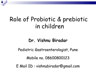 Role of Probiotic & prebiotic 
in children 
Dr. Vishnu Biradar 
Pediatric Gastroenterologist, Pune 
Mobile no. 08600800123 
E Mail ID : vishnubiradar@gmail.com 
 