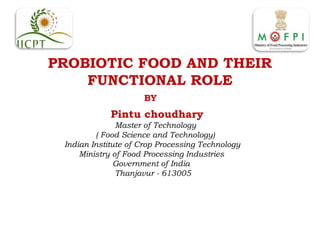 PROBIOTIC FOOD AND THEIR
FUNCTIONAL ROLE
BY
Pintu choudhary
Master of Technology
( Food Science and Technology)
Indian Institute of Crop Processing Technology
Ministry of Food Processing Industries
Government of India
Thanjavur - 613005
 