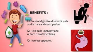 oBENEFITS :
 Prevent digestive disorders such
as diarrhea and constipation.
 Help build immunity and
reduce risk of infections.
 Increase appetite.
 