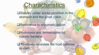 Characteristics
Stability under acidic condition in the
stomach and the small colon.
Resistance to enzymatic action.
Hydrolysis and fermentation by
colonic bacteria.
 Positively modulate the host defense
system.
 