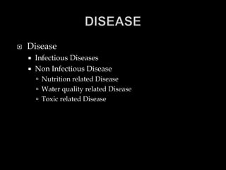  Disease
 Infectious Diseases
 Non Infectious Disease
 Nutrition related Disease
 Water quality related Disease
 Toxic related Disease
 