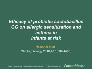 www.pronutritionist.net
Efficacy of probiotic Lactobacillus
GG on allergic sensitization and
asthma in
infants at risk
Rose AM et al.
Clin Exp Allergy 2010;40:1398–1405.
Page 1 Rose AM et al. Clin Exp Allergy 2010;40:1398-1405.
 