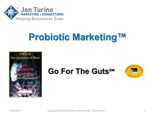 Probiotic Marketing™


               Go For The Guts℠



1/15/2013      Copyright © 2013 Jon Turino Marketing + Connections   1
 