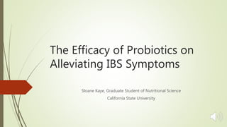 The Efficacy of Probiotics on
Alleviating IBS Symptoms
Sloane Kaye, Graduate Student of Nutritional Science
California State University
 