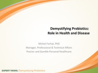 Demystifying Probiotics:
Role in Health and Disease
Michel Farhat, PhD
Manager, Professional & Technical Affairs
Procter and Gamble Personal Healthcare
 
