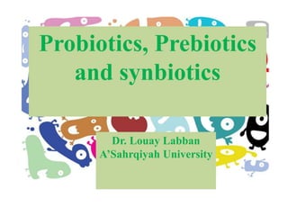 Probiotics, Prebiotics
and synbiotics
Dr. Louay Labban
A’Sahrqiyah University
 