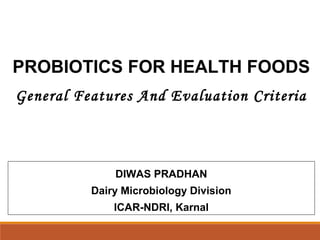 PROBIOTICS FOR HEALTH FOODS
General Features And Evaluation Criteria
DIWAS PRADHAN
Dairy Microbiology Division
ICAR-NDRI, Karnal
 