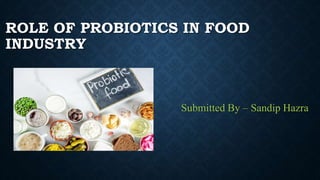 ROLE OF PROBIOTICS IN FOOD
INDUSTRY
Submitted By – Sandip Hazra
 