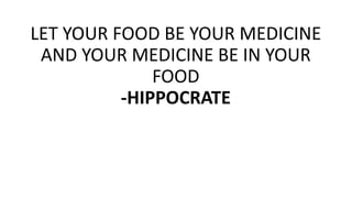 LET YOUR FOOD BE YOUR MEDICINE
AND YOUR MEDICINE BE IN YOUR
FOOD
-HIPPOCRATE
 