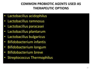 COMMON PROBIOTIC AGENTS USED AS
THERAPEUTIC OPTIONS
• Lactobacillus acidophilus
• Lactobacillus ramnosus
• Lactobacillus paracasei
• Lactobacillus plantarum
• Lactobacillus bulgaricus
• Bifidobacterium infantis
• Bifidobacterium longum
• Bifidobacterium breve
• Streptococcus Thermophilus
20
 