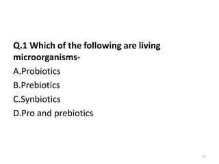 Q.1 Which of the following are living
microorganisms-
A.Probiotics
B.Prebiotics
C.Synbiotics
D.Pro and prebiotics
53
 