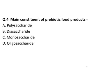 Q.4 Main constituent of prebiotic food products -
A. Polysaccharide
B. Diasaccharide
C. Monosaccharide
D. Oligosaccharide
56
 