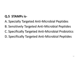 Q.5 STAMPs is-
A. Specially Targeted Anti-Microbial Peptides
B. Sensitively Targeted Anti-Microbial Peptides
C. Specifically Targeted Anti-Microbial Probiotics
D. Specifically Targeted Anti-Microbial Peptides
57
 