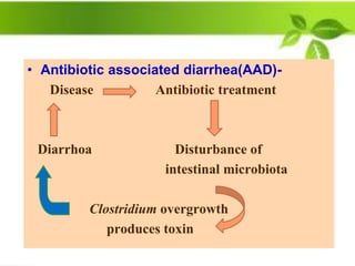 • Antibiotic associated diarrhea(AAD)-
Disease Antibiotic treatment
Diarrhoa Disturbance of
intestinal microbiota
Clostridium overgrowth
produces toxin
 
