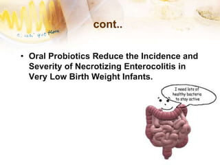 cont..
• Oral Probiotics Reduce the Incidence and
Severity of Necrotizing Enterocolitis in
Very Low Birth Weight Infants.
 
