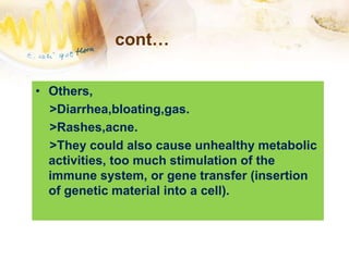 cont…
• Others,
>Diarrhea,bloating,gas.
>Rashes,acne.
>They could also cause unhealthy metabolic
activities, too much stimulation of the
immune system, or gene transfer (insertion
of genetic material into a cell).
 