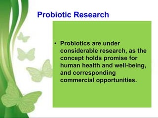 Probiotic Research
• Probiotics are under
considerable research, as the
concept holds promise for
human health and well-being,
and corresponding
commercial opportunities.
 
