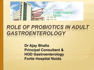 ROLE OF PROBIOTICS IN ADULT
GASTROENTEROLOGY

     Dr Ajay Bhalla
     Principal Consultant &
     HOD Gastroenterology
     Fortis Hospital Noida
 