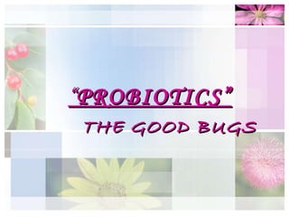 “ PROBIOTICS” THE GOOD BUGS 