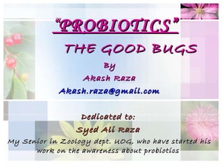 “ PROBIOTICS” THE GOOD BUGS By Akash Raza [email_address] Dedicated to:  Syed Ali Raza  My Senior in Zoology dept. UOG, who have started his work on the awareness about probiotics  
